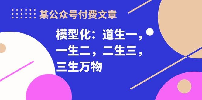 某付费文章《模型化：道生一，一生二，二生三，三生万物！》-云舒网创