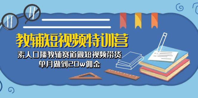 教辅-短视频特训营： 素人口播教辅赛道做短视频带货，单月做到20w佣金-云舒网创