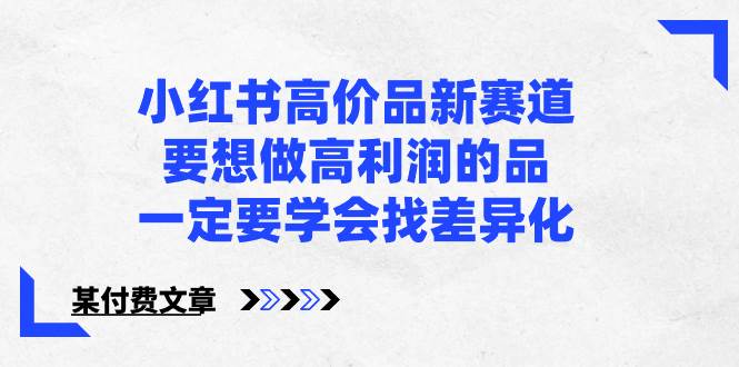 小红书高价品新赛道，要想做高利润的品，一定要学会找差异化【某付费文章】-云舒网创