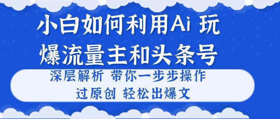 小白如何利用Ai，完爆流量主和头条号 深层解析，一步步操作，过原创出爆文-云舒网创