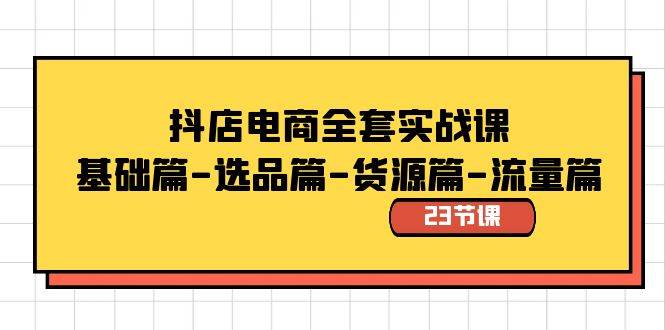 抖店电商全套实战课：基础篇-选品篇-货源篇-流量篇（23节课）-云舒网创
