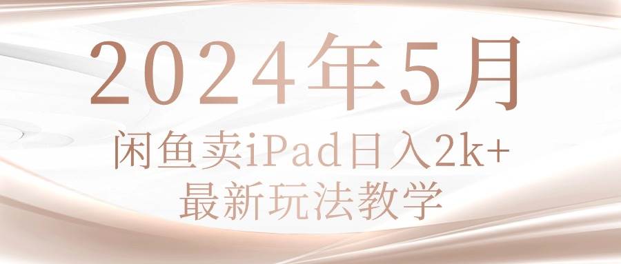 2024年5月闲鱼卖ipad日入2k，最新玩法教学-云舒网创