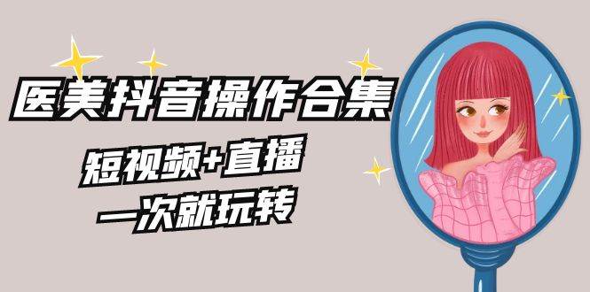 美业全干货·生美·医美抖音操作合集，短视频+直播，一次就玩转-云舒网创