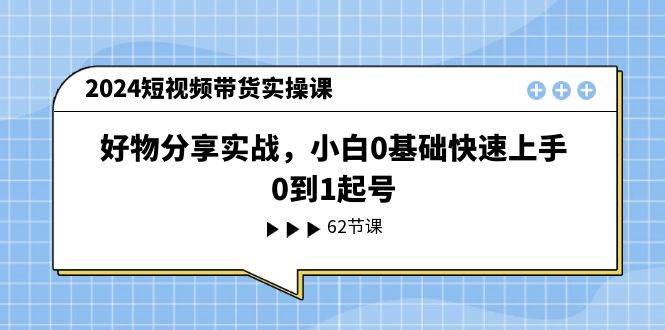 2024短视频带货实操课，好物分享实战，小白0基础快速上手，0到1起号-云舒网创