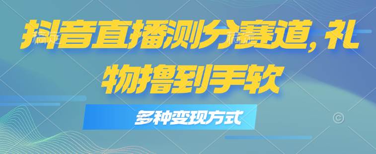 抖音直播测分赛道，多种变现方式，轻松日入1000+-云舒网创