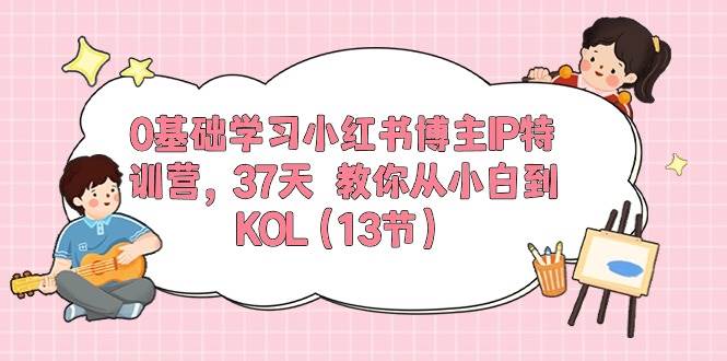 0基础学习小红书博主IP特训营，37天 教你从小白到KOL（13节）-云舒网创