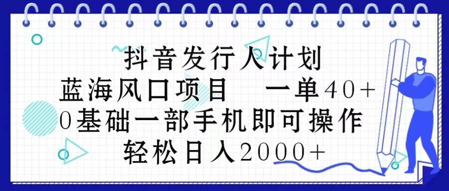 抖音发行人计划，蓝海风口项目 一单40，0基础一部手机即可操作 日入2000＋-云舒网创