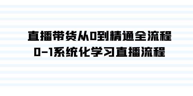 直播带货从0到精通全流程，0-1系统化学习直播流程（35节课）-云舒网创