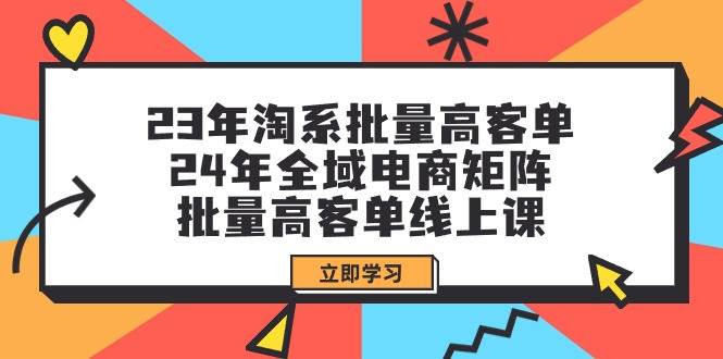 23年淘系批量高客单+24年全域电商矩阵，批量高客单线上课（109节课）-云舒网创
