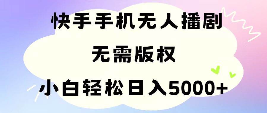 手机快手无人播剧，无需硬改，轻松解决版权问题，小白轻松日入5000+-云舒网创