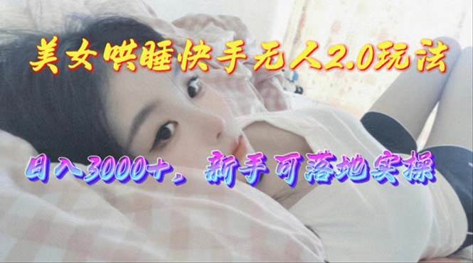 美女哄睡快手无人2.0赛道，日收3000+，新手可落地实操-云舒网创