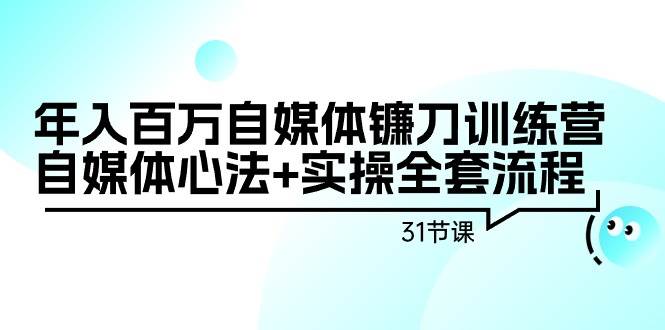 年入百万自媒体镰刀训练营：自媒体心法+实操全套流程（31节课）-云舒网创