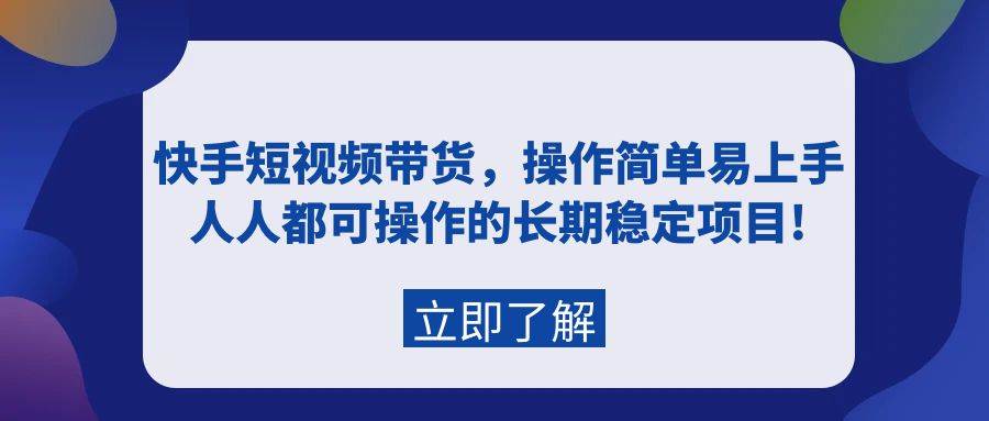 快手短视频带货，操作简单易上手，人人都可操作的长期稳定项目!-云舒网创