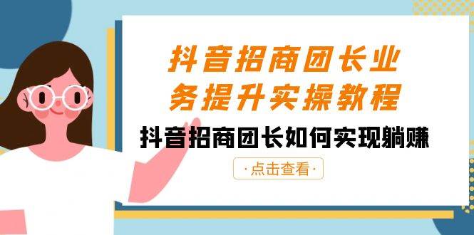 抖音-招商团长业务提升实操教程，抖音招商团长如何实现躺赚（38节）-云舒网创