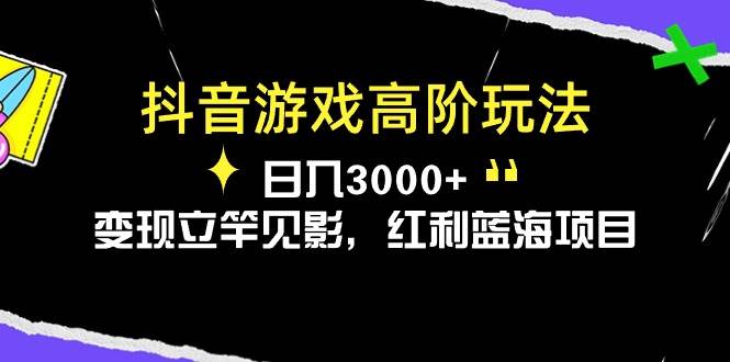 抖音游戏高阶玩法，日入3000+，变现立竿见影，红利蓝海项目-云舒网创