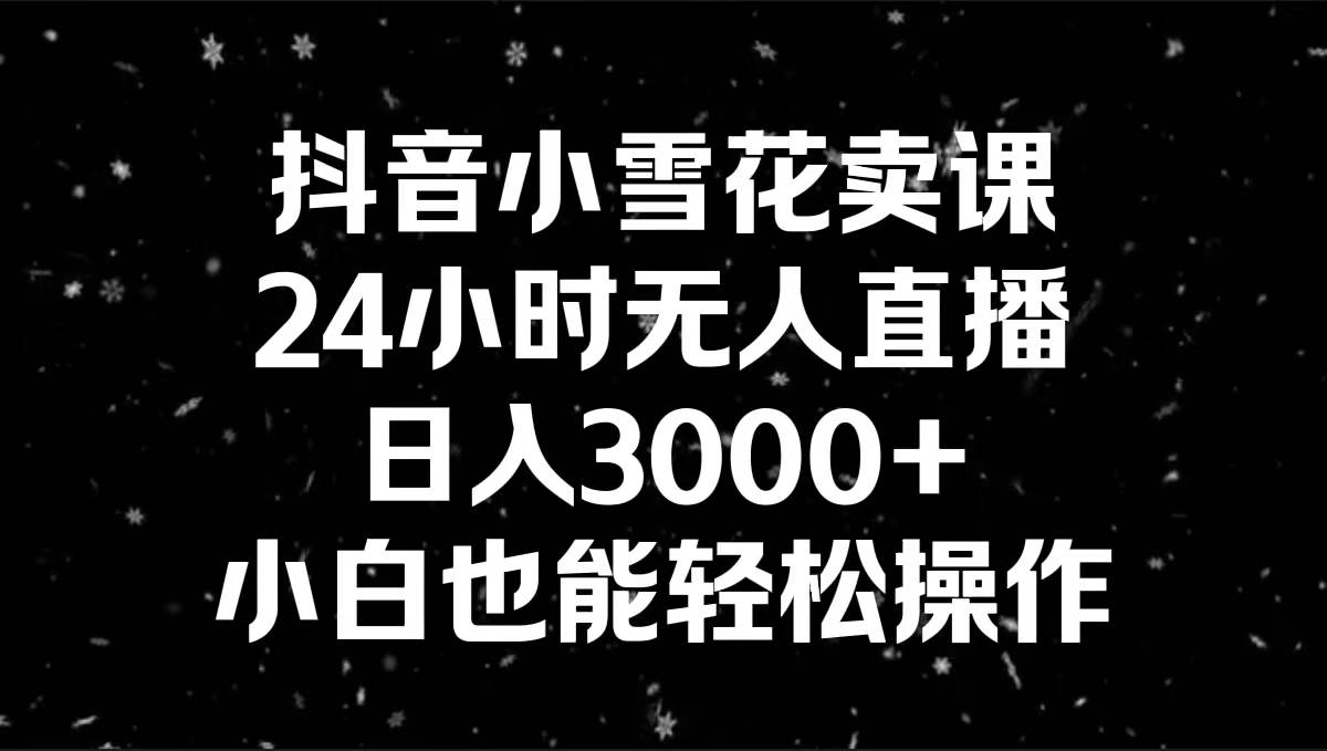 抖音小雪花卖课，24小时无人直播，日入3000+，小白也能轻松操作-云舒网创