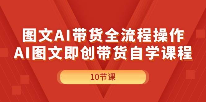 图文AI带货全流程操作，AI图文即创带货自学课程-云舒网创
