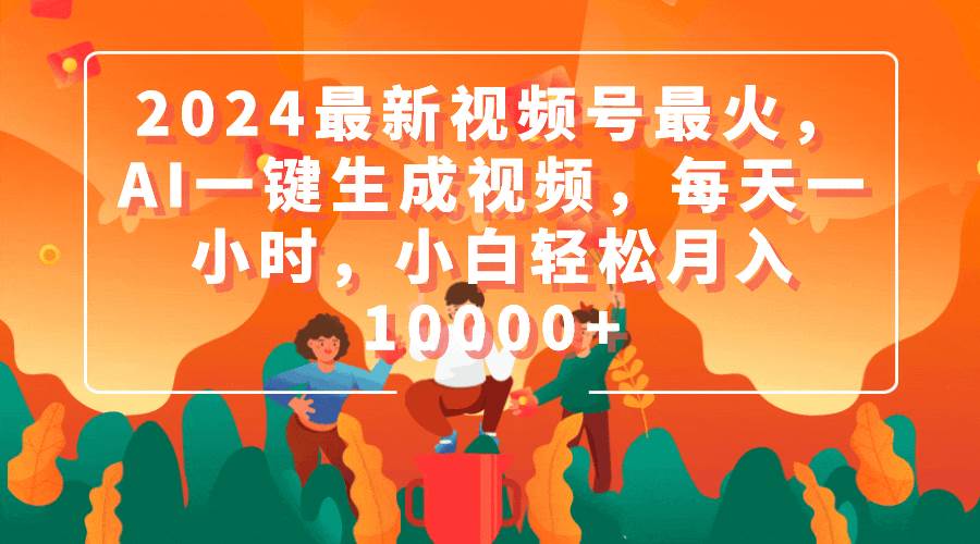 2024最新视频号最火，AI一键生成视频，每天一小时，小白轻松月入10000+-云舒网创