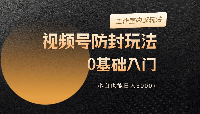 2024视频号升级防封玩法，零基础入门，小白也能日入3000+-云舒网创
