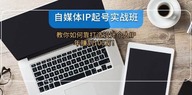 自媒体IP-起号实战班：教你如何靠打造设计个人IP，年赚到100万！-云舒网创