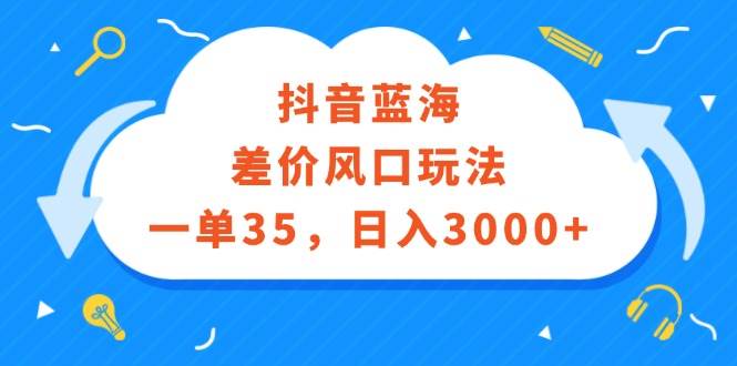 抖音蓝海差价风口玩法，一单35，日入3000+-云舒网创