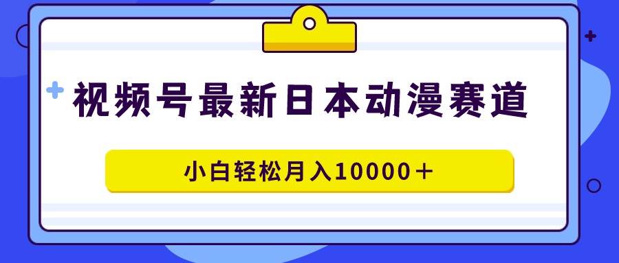 视频号日本动漫蓝海赛道，100%原创，小白轻松月入10000＋-云舒网创