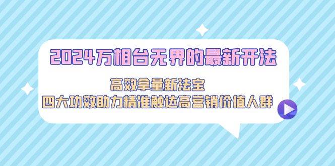 2024万相台无界的最新开法，高效拿量新法宝，四大功效助力精准触达高营…-云舒网创