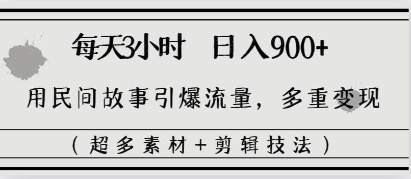 每天三小时日入900+，用民间故事引爆流量，多重变现（超多素材+剪辑技法）-云舒网创