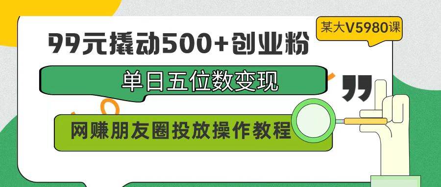 99元撬动500+创业粉，单日五位数变现，网赚朋友圈投放操作教程价值5980！-云舒网创