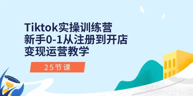 Tiktok实操训练营：新手0-1从注册到开店变现运营教学（25节课）-云舒网创