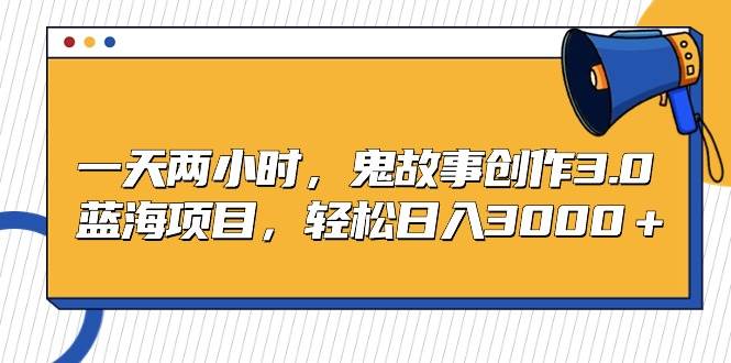 一天两小时，鬼故事创作3.0，蓝海项目，轻松日入3000＋-云舒网创