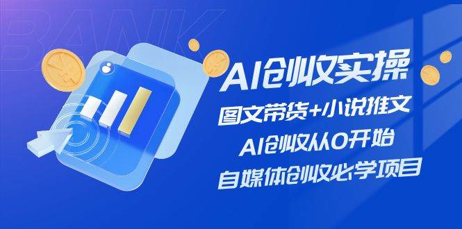 AI创收实操—图文带货+小说推文，AI创收从0开始，自媒体创收必学项目-云舒网创