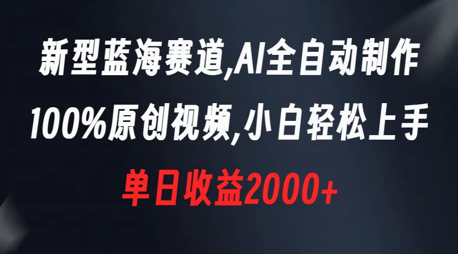 新型蓝海赛道，AI全自动制作，100%原创视频，小白轻松上手，单日收益2000+-云舒网创