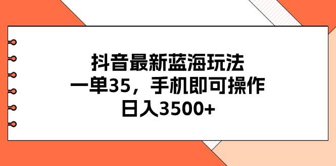 抖音最新蓝海玩法，一单35，手机即可操作，日入3500+，不了解一下真是…-云舒网创