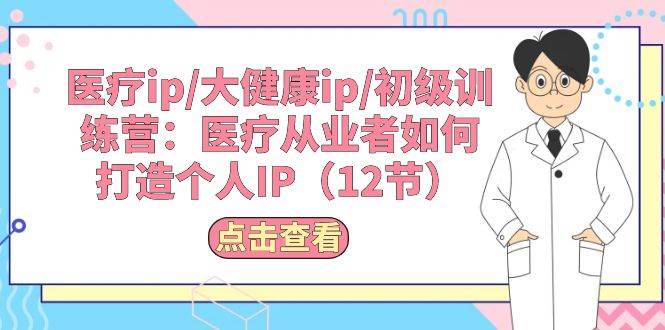 医疗ip/大健康ip/初级训练营：医疗从业者如何打造个人IP（12节）-云舒网创