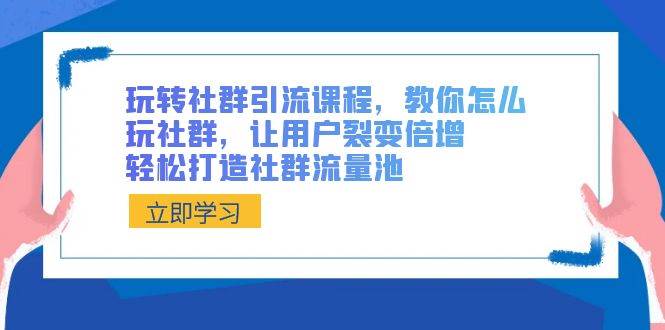 玩转社群 引流课程，教你怎么玩社群，让用户裂变倍增，轻松打造社群流量池-云舒网创