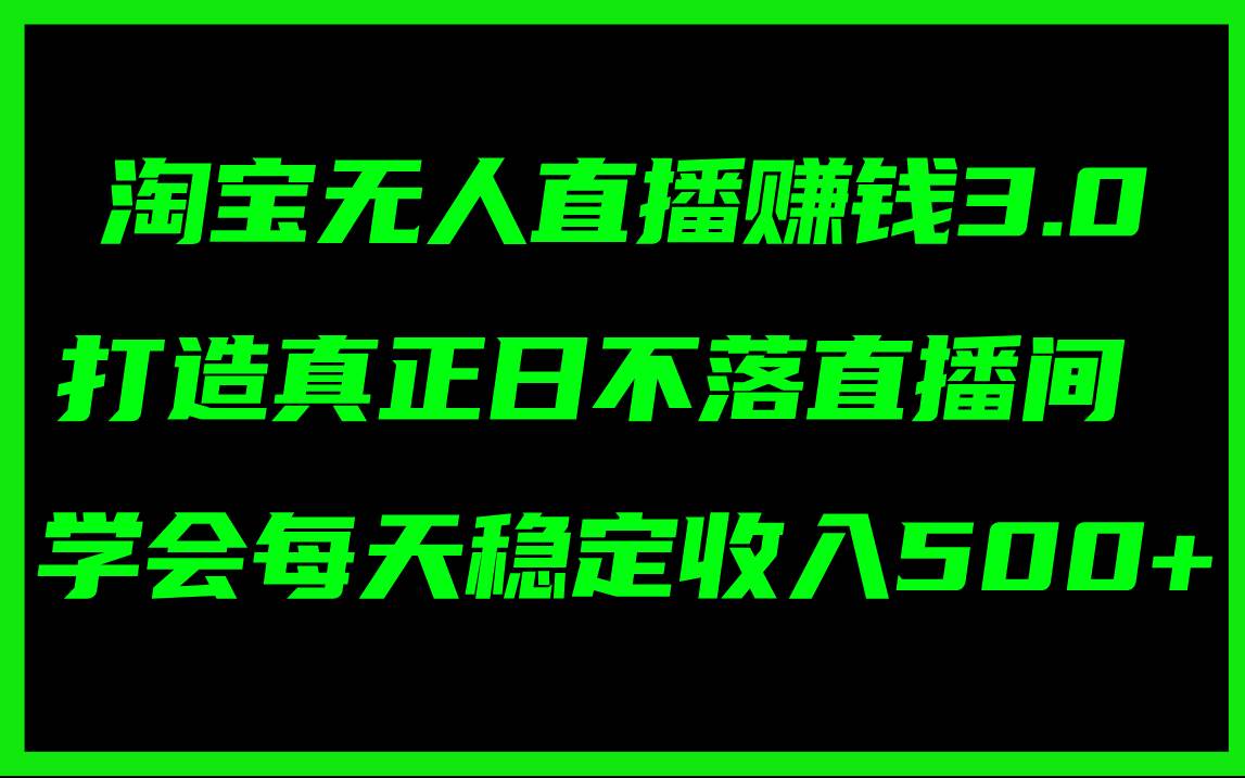 淘宝无人直播赚钱3.0，打造真正日不落直播间 ，学会每天稳定收入500+-云舒网创