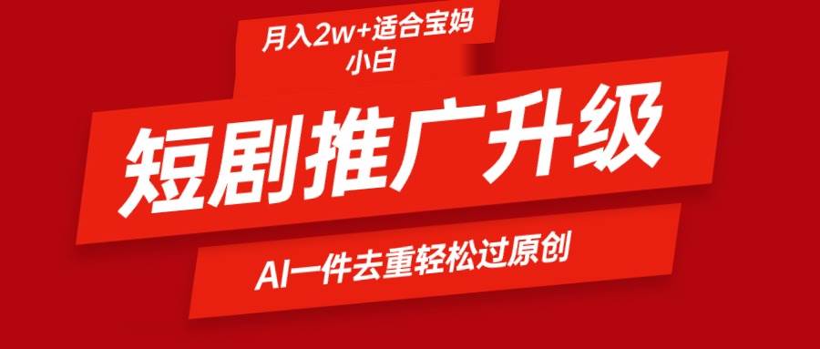 短剧推广升级新玩法，AI一键二创去重，轻松月入2w+-云舒网创