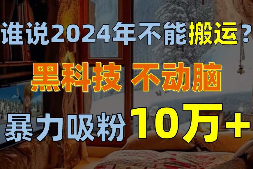 谁说2024年不能搬运？只动手不动脑，自媒体平台单月暴力涨粉10000+-云舒网创