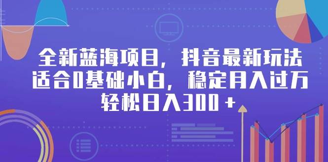 全新蓝海项目，抖音最新玩法，适合0基础小白，稳定月入过万，轻松日入300＋-云舒网创