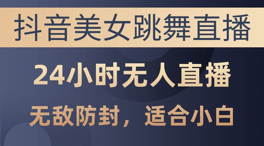 抖音美女跳舞直播，日入3000+，24小时无人直播，无敌防封技术，小白最…-云舒网创