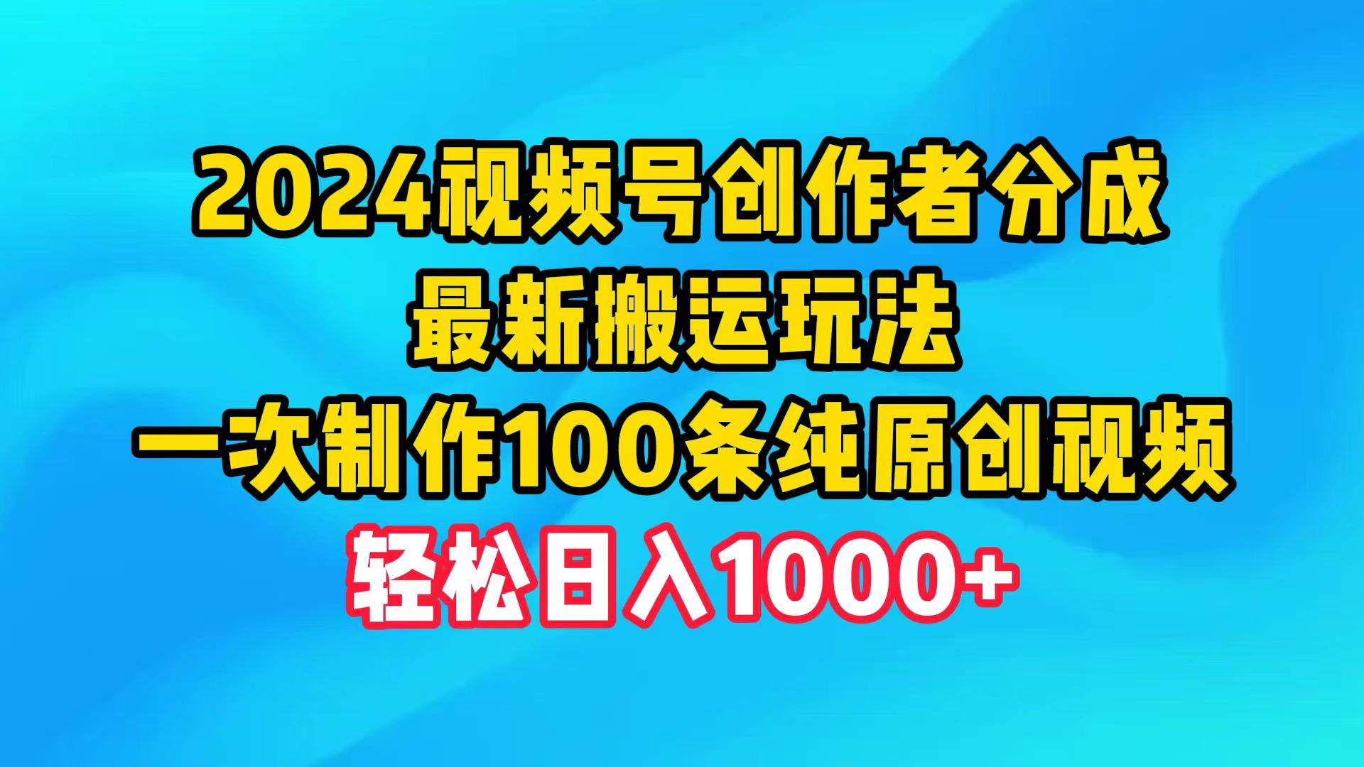 2024视频号创作者分成，最新搬运玩法，一次制作100条纯原创视频，日入1000+-云舒网创