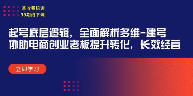 某收费培训39期线下课：起号底层逻辑，全面解析多维 建号，协助电商创业…-云舒网创