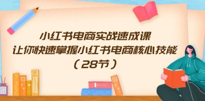 小红书电商实战速成课，让你快速掌握小红书电商核心技能（28节）-云舒网创
