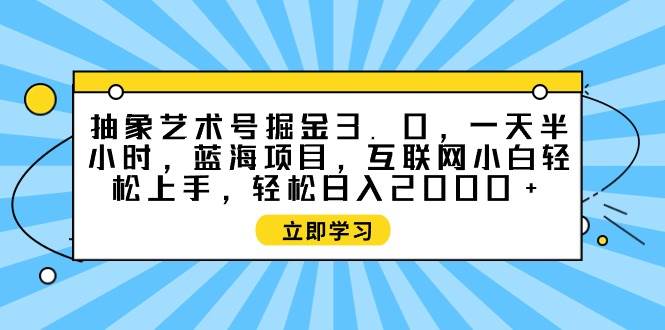 抽象艺术号掘金3.0，一天半小时 ，蓝海项目， 互联网小白轻松上手，轻松…-云舒网创