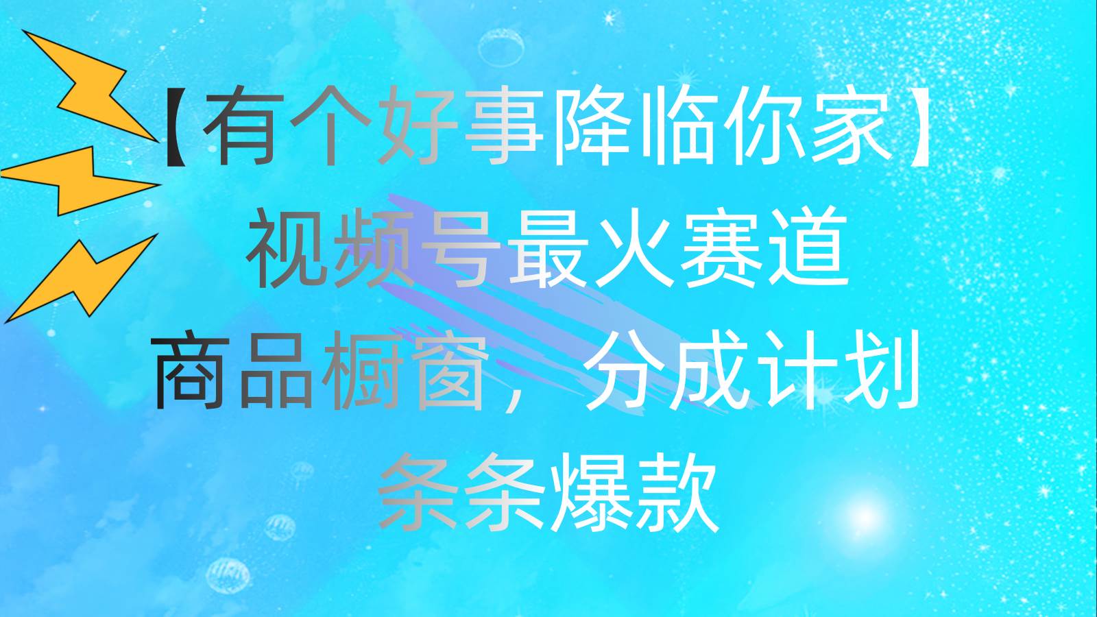 有个好事 降临你家：视频号最火赛道，商品橱窗，分成计划 条条爆款，每…-云舒网创