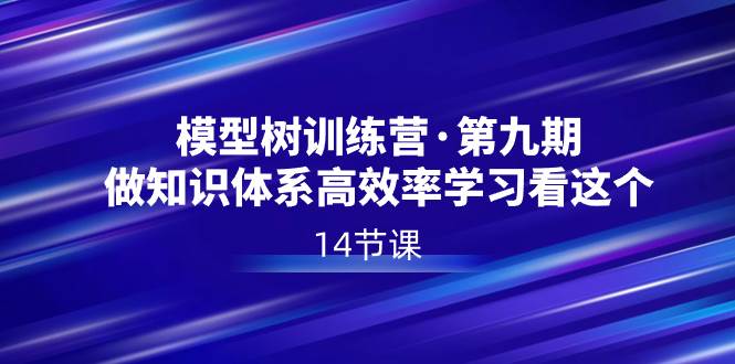 模型树特训营·第九期，做知识体系高效率学习看这个（14节课）-云舒网创