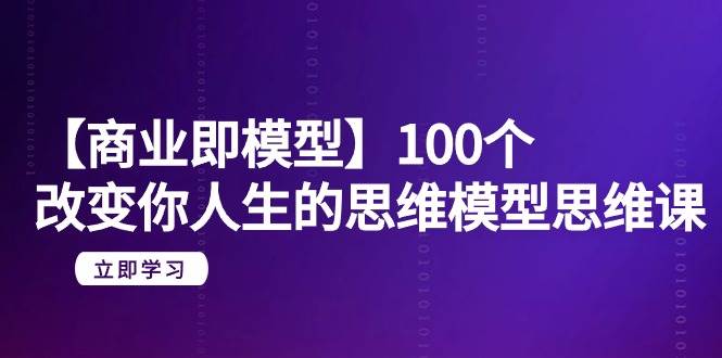 【商业 即模型】100个-改变你人生的思维模型思维课-20节-无水印-云舒网创