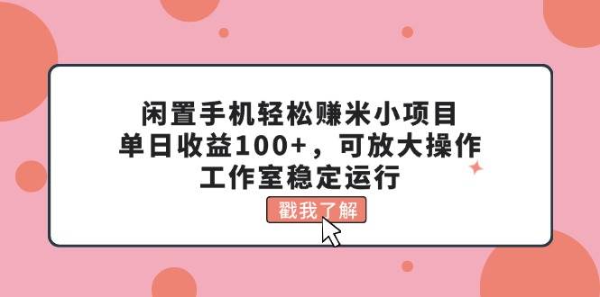 闲置手机轻松赚米小项目，单日收益100+，可放大操作，工作室稳定运行-云舒网创