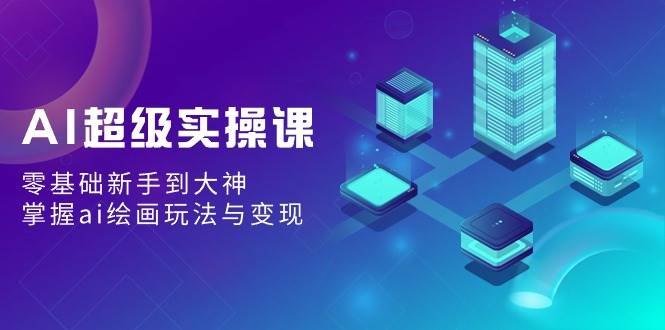 AI超级实操课：零基础新手到大神，掌握ai绘画玩法与变现-云舒网创